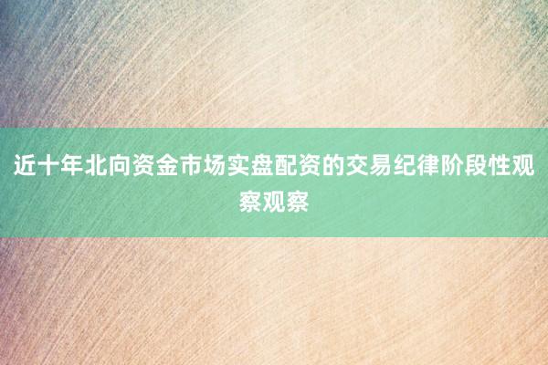 近十年北向资金市场实盘配资的交易纪律阶段性观察观察