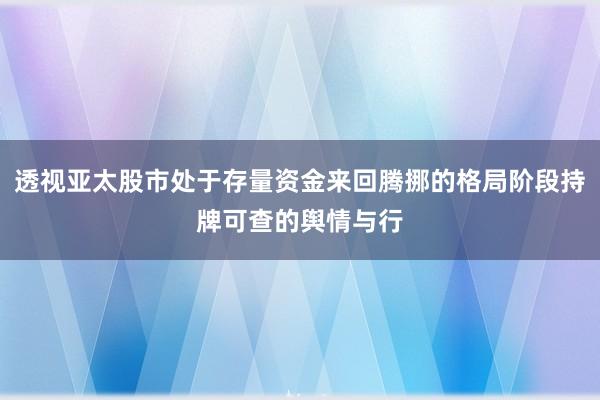 透视亚太股市处于存量资金来回腾挪的格局阶段持牌可查的舆情与行