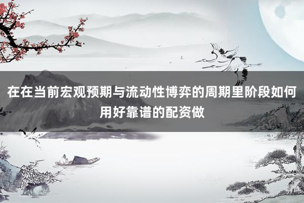在在当前宏观预期与流动性博弈的周期里阶段如何用好靠谱的配资做