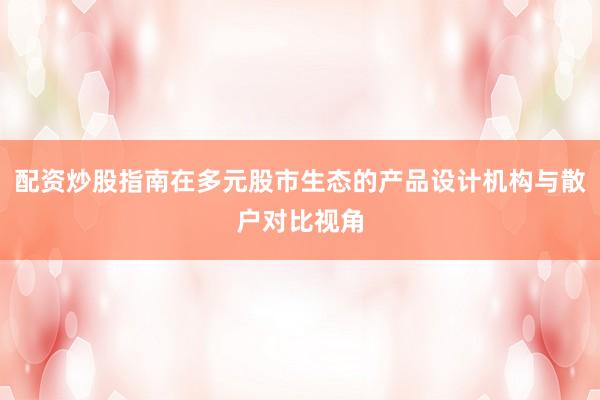 配资炒股指南在多元股市生态的产品设计机构与散户对比视角