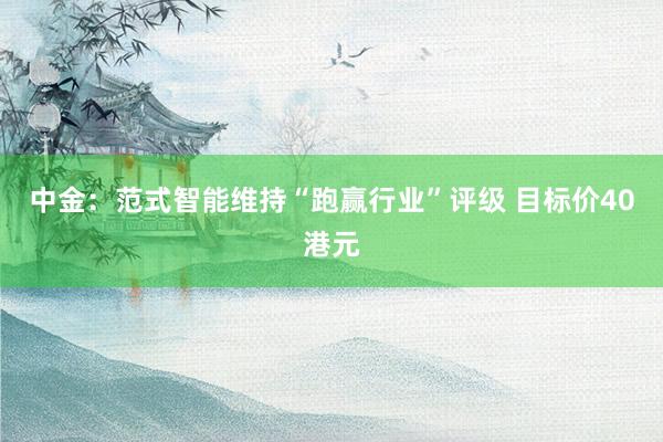 中金：范式智能维持“跑赢行业”评级 目标价40港元