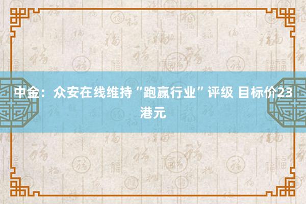 中金：众安在线维持“跑赢行业”评级 目标价23港元