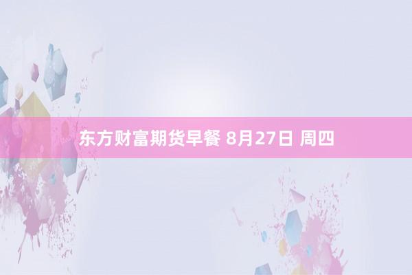 东方财富期货早餐 8月27日 周四