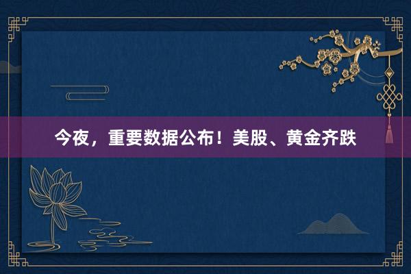 今夜,重要数据公布!美股、黄金齐跌