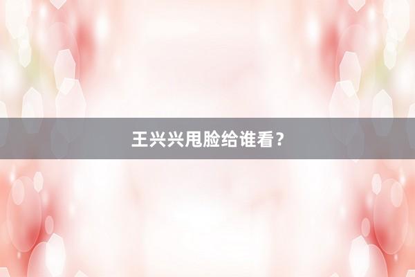 王兴兴甩脸给谁看？