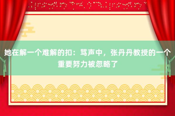 她在解一个难解的扣：骂声中，张丹丹教授的一个重要努力被忽略了