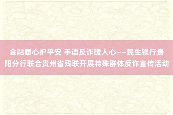 金融暖心护平安 手语反诈暖人心——民生银行贵阳分行联合贵州省残联开展特殊群体反诈宣传活动