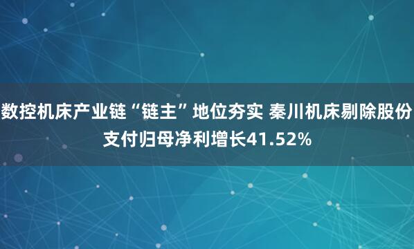 数控机床产业链“链主”地位夯实 秦川机床剔除股份支付归母净利增长41.52%
