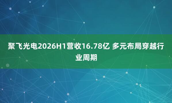 聚飞光电2026H1营收16.78亿 多元布局穿越行业周期