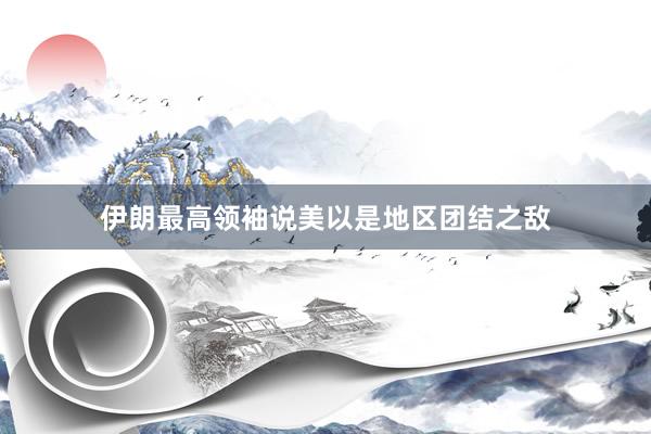 伊朗最高领袖说美以是地区团结之敌