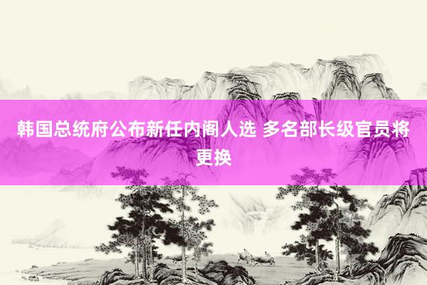 韩国总统府公布新任内阁人选 多名部长级官员将更换