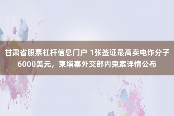 甘肃省股票杠杆信息门户 1张签证最高卖电诈分子6000美元，柬埔寨外交部内鬼案详情公布