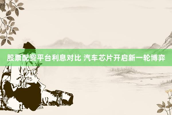 股票配资平台利息对比 汽车芯片开启新一轮博弈