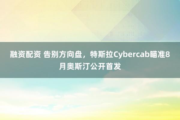 融资配资 告别方向盘,特斯拉Cybercab瞄准8月奥斯汀公开首发