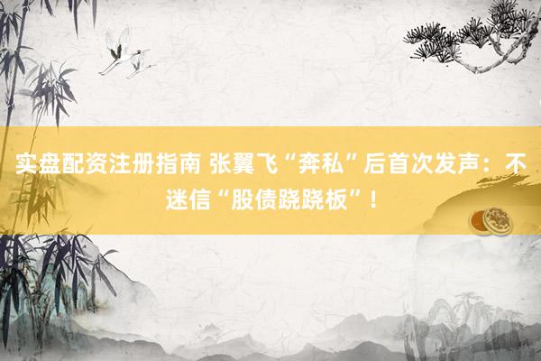 实盘配资注册指南 张翼飞“奔私”后首次发声：不迷信“股债跷跷板”！