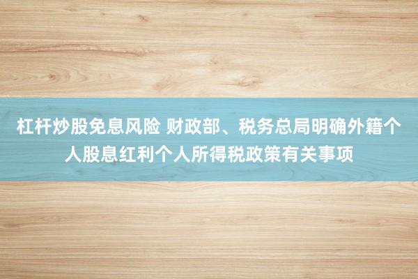 杠杆炒股免息风险 财政部、税务总局明确外籍个人股息红利个人所得税政策有关事项