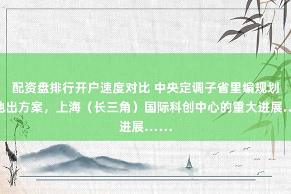 配资盘排行开户速度对比 中央定调子省里编规划各地出方案，上海（长三角）国际科创中心的重大进展……
