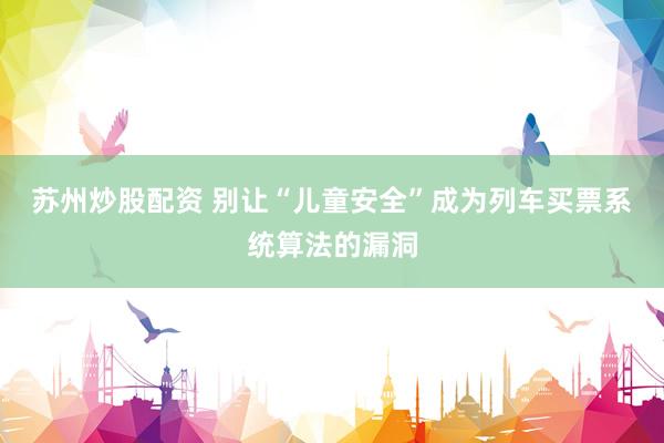 苏州炒股配资 别让“儿童安全”成为列车买票系统算法的漏洞
