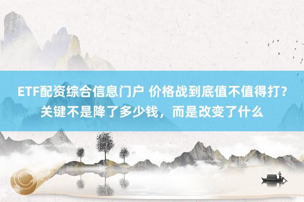 ETF配资综合信息门户 价格战到底值不值得打?关键不是降了多少钱,而是改变了什么