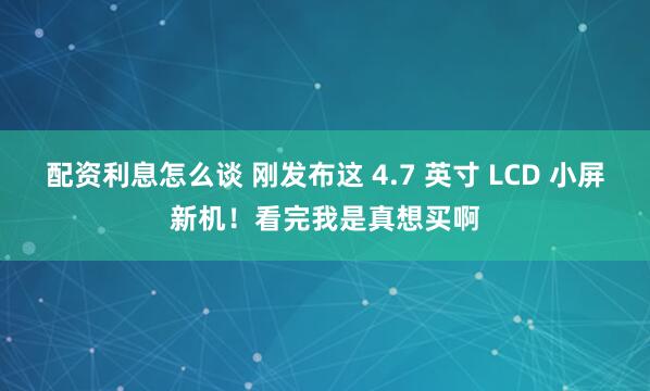 配资利息怎么谈 刚发布这 4.7 英寸 LCD 小屏新机！看完我是真想买啊