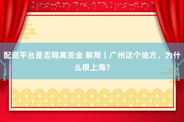 配资平台是否隔离资金 解局｜广州这个地方，为什么很上海？