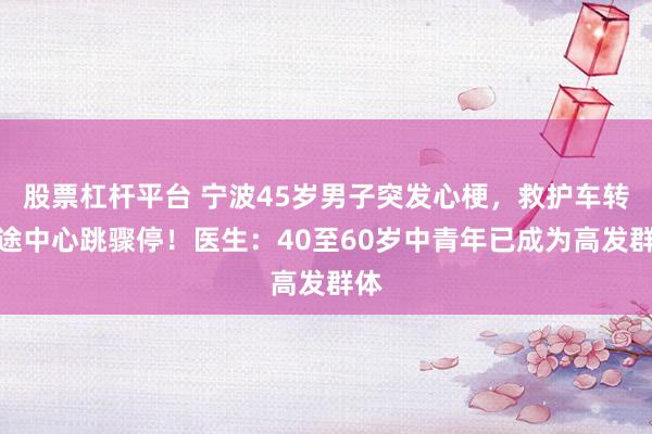股票杠杆平台 宁波45岁男子突发心梗，救护车转运途中心跳骤停！医生：40至60岁中青年已成为高发群体