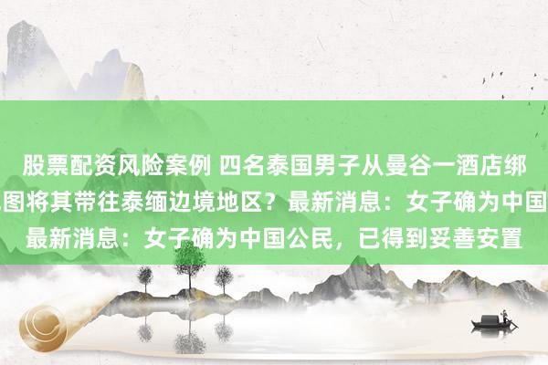 股票配资风险案例 四名泰国男子从曼谷一酒店绑架一名中国女子，并试图将其带往泰缅边境地区？最新消息：女子确为中国公民，已得到妥善安置
