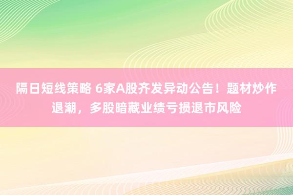 隔日短线策略 6家A股齐发异动公告！题材炒作退潮，多股暗藏业绩亏损退市风险