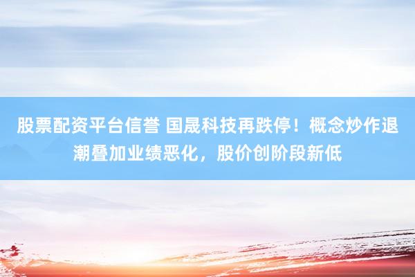 股票配资平台信誉 国晟科技再跌停！概念炒作退潮叠加业绩恶化，股价创阶段新低