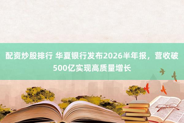 配资炒股排行 华夏银行发布2026半年报，营收破500亿实现高质量增长