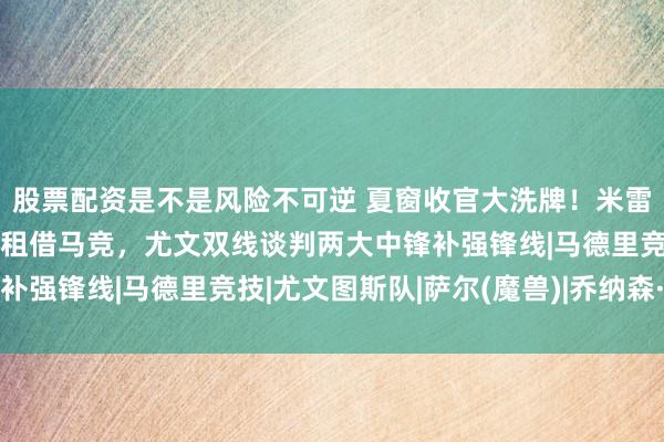 股票配资是不是风险不可逆 夏窗收官大洗牌！米雷蒂离队萨尔来投，戴维租借马竞，尤文双线谈判两大中锋补强锋线|马德里竞技|尤文图斯队|萨尔(魔兽)|乔纳森·戴维