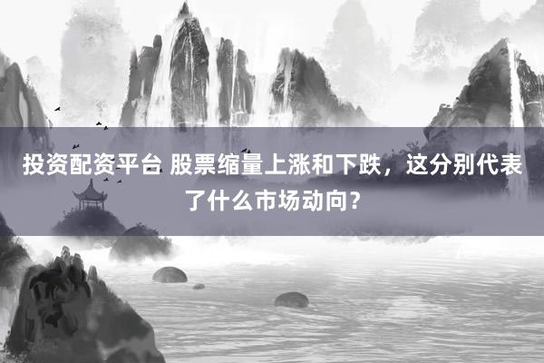 投资配资平台 股票缩量上涨和下跌，这分别代表了什么市场动向？