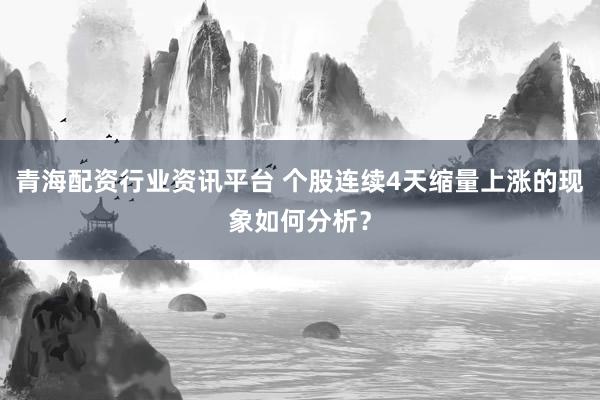 青海配资行业资讯平台 个股连续4天缩量上涨的现象如何分析？
