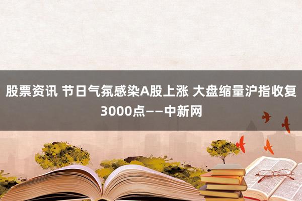 股票资讯 节日气氛感染A股上涨 大盘缩量沪指收复3000点——中新网