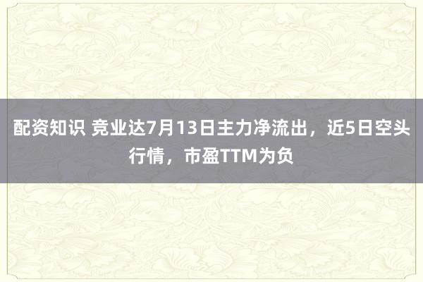 配资知识 竞业达7月13日主力净流出，近5日空头行情，市盈TTM为负