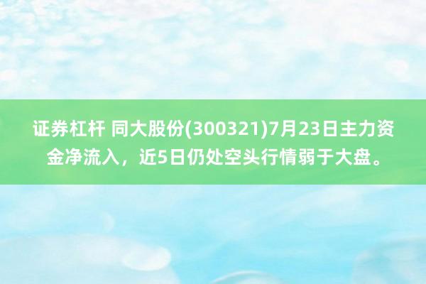 证券杠杆 同大股份(300321)7月23日主力资金净流入，近5日仍处空头行情弱于大盘。