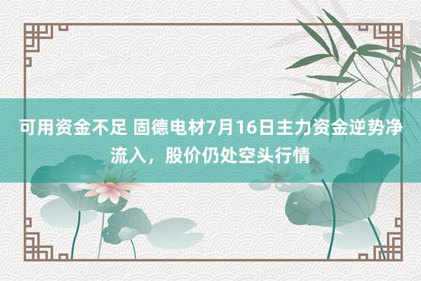 可用资金不足 固德电材7月16日主力资金逆势净流入，股价仍处空头行情