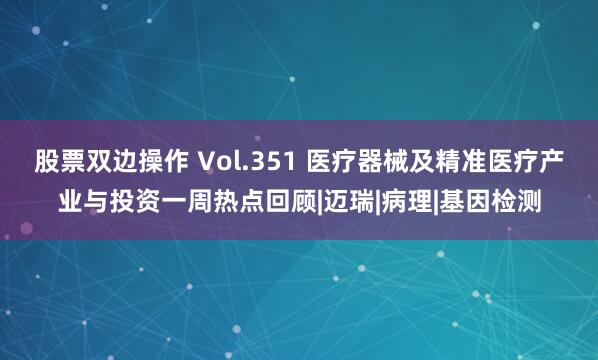 股票双边操作 Vol.351 医疗器械及精准医疗产业与投资一周热点回顾|迈瑞|病理|基因检测