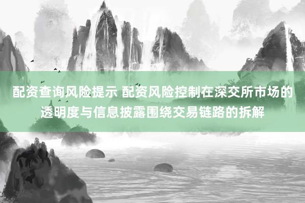 配资查询风险提示 配资风险控制在深交所市场的透明度与信息披露围绕交易链路的拆解