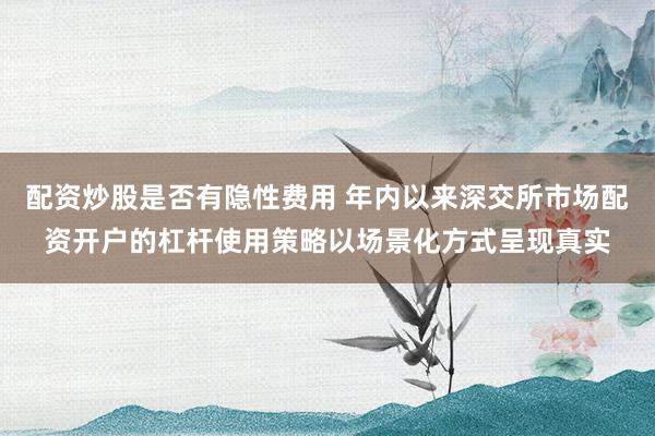 配资炒股是否有隐性费用 年内以来深交所市场配资开户的杠杆使用策略以场景化方式呈现真实