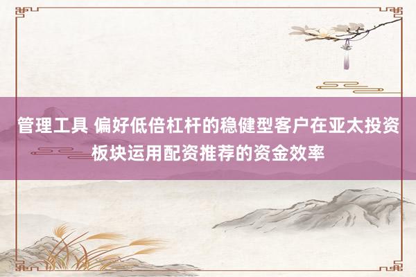管理工具 偏好低倍杠杆的稳健型客户在亚太投资板块运用配资推荐的资金效率