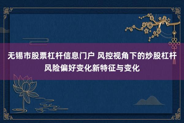无锡市股票杠杆信息门户 风控视角下的炒股杠杆风险偏好变化新特征与变化