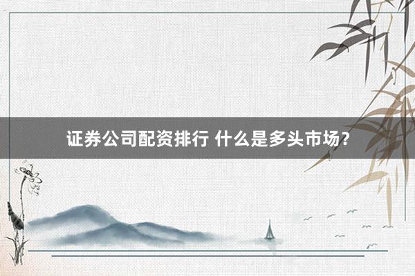 证券公司配资排行 什么是多头市场？