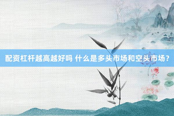 配资杠杆越高越好吗 什么是多头市场和空头市场？