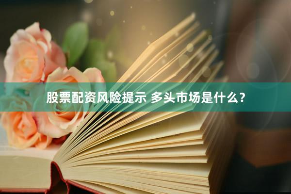 股票配资风险提示 多头市场是什么？