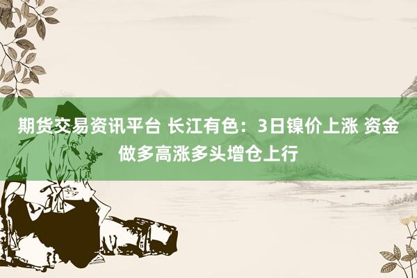 期货交易资讯平台 长江有色：3日镍价上涨 资金做多高涨多头增仓上行