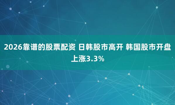 2026靠谱的股票配资 日韩股市高开 韩国股市开盘上涨3.3%