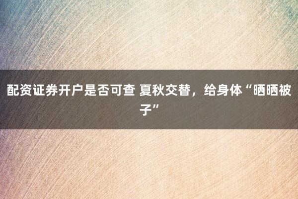 配资证券开户是否可查 夏秋交替，给身体“晒晒被子”