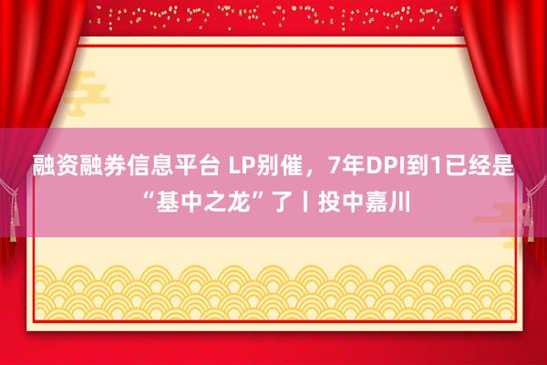 融资融券信息平台 LP别催，7年DPI到1已经是“基中之龙”了丨投中嘉川