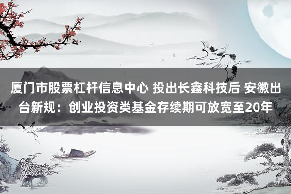 厦门市股票杠杆信息中心 投出长鑫科技后 安徽出台新规：创业投资类基金存续期可放宽至20年